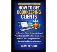 How to Get Bookkeeping Clients: A Step-by-Step System to Land Your First 5 to 10 Monthly Clients Online Without Cold Calling and Build a Remote Bookkeeping Business
