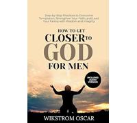 How to Get Closer to God for Men: Step-by-Step Practices to Overcome Temptation, Strengthen Your Faith, and Lead Your Family with Wisdom and Integrity