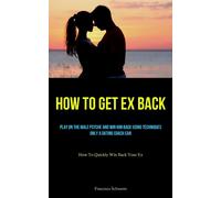 How To Get Ex Back: Play On The Male Psyche And Win Him Back Using Techniq...