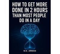 How to Get More Done in 2 Hours Than Most People Do in a Day: Train Your Brain for Deep Work, Motivation, and Peak Performance - The Proven System to Beat Procrastination and Master Your Time