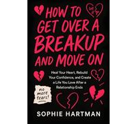 How to Get Over a Breakup and Move On: Heal Your Heart, Rebuild Your Confidence, and Create a Life You Love After a Relationship Ends