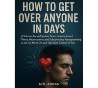 How To Get Over Anyone In Days: A Science-Backed System Based on Attachment Theory, Neuroscience, and Subconscious Reprogramming to Let Go, Move On, and Take Back Control of Your Emotions