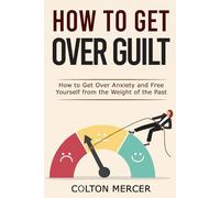 How to Get Over Guilt: How to Get Over Anxiety and Free Yourself from the Weight of the Past