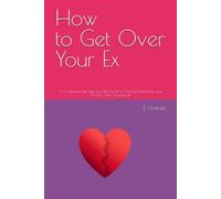 How to Get Over Your Ex: A Compassionate Step-by-Step Guide to Healing, Rebuilding, and Thriving After Heartbreak