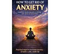 How to Get Rid of Anxiety: A practical, step-by-step guide to restoring calm, clarity, and emotional balance