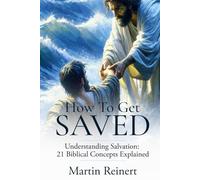 How to Get Saved1: Understanding Salvation: 21 Biblical Concepts Explained