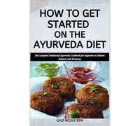 HOW TO GET STARTED ON THE AYURVEDA DIET: The Complete Traditional Ayurvedic Cookbook for Beginners to Achieve Balance and Harmony