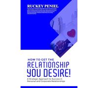 HOW TO GET THE RELATIONSHIP YOU DESIRE: A Strategic Approach to Success in Personal and Corporate Relationships