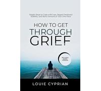How to Get Through Grief: Simple Steps to Cope with Loss, Regain Emotional Stability, and Move Forward at Your Own Pace