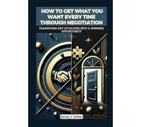 HOW TO GET WHAT YOU WANT EVERY TIME THROUGH NEGOTIATION: Transform Any Situation into a Winning Opportunity