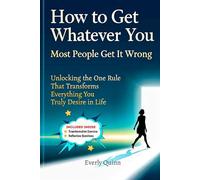 How to Get Whatever You Want: Most People Get It Wrong: Unlocking the One Rule That Transforms Everything You Truly Desire in Life