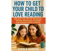 How to Get Your Child to Love Reading: Unlock the Joy of Reading: Proven Strategies to Inspire and Engage Young Readers