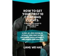 How to Get Your First 10 Coaching Clients: A Beginner's Guide to Starting from Scratch: A Step-by-Step System to Attract Your First Paying Customers, Build Authority, and Launch Your Practice