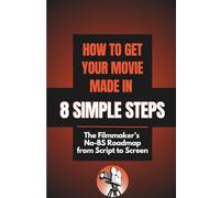 How to Get Your Movie Made in 8 Simple Steps: The Filmmakers No BS Roadmap from Script to Screen