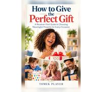 How to Give the Perfect Gift: A Receiver-First Guide to Choosing Meaningful Presents for Every Occasion