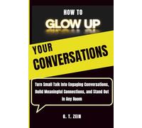 How To Glow Up Your Conversations: Turn Small Talk Into Engaging Conversations, Build Meaningful Connections, and Stand Out in Any Room