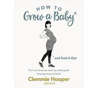 How to Grow a Baby and Push It Out: Your no-nonsense guide to pregnancy and birth
