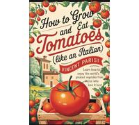How to grow and eat tomatoes (like an Italian): Learn how to enjoy the world's greatest vegetable from those who love it best