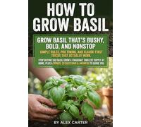 How to Grow Basil: From Seed to Kitchen Harvest, Indoors or in Pots: step-by-step watering, feeding, pruning, and disease-defense routines for bigger, ... in containers, beds, and simple hydroponics