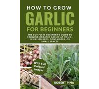How To Grow Garlic For Beginners: The Complete Beginner’s Guide to Growing Organic Garlic at Home-In Raised Beds, Containers, or Small Spaces