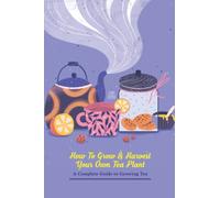 How to Grow & Harvest your own Tea Plant : A Complete Guide to Growing Tea