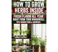 How to Grow Herbs Inside: Grow Fresh, Flavorful Herbs Year-Round Indoors: Easy Step-by-Step Guide to Basil, Mint, Lavender & More, Even in Small Spaces - Perfect for Beginners & Indoor Garden Lovers!