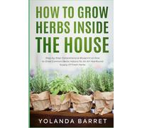 How To Grow Herbs Inside The House: Step-by-Step Comprehensive Blueprint on How to Grow Common Herbs Indoors for An All-Year-Round Supply Of Fresh Herbs