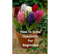 How To Grow Hyacinths For Beginners: The Essential Beginner’s Guide to Successful Hyacinth Growing Indoors and Outdoors