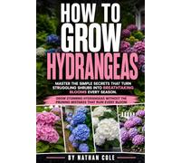 How to Grow Hydrangeas: A Practical Hydrangea Growing Guide for Healthy Plants and Reliable Blooms, Covering Planting, Watering, Pruning, Soil, Bloom ... Care, and Simple Maintenance That Works