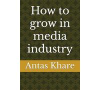 How to Grow in the Media Industry: A Comprehensive Guide to Success: Unlock Proven Strategies, Networking Tips, and Career Growth Hacks in Media