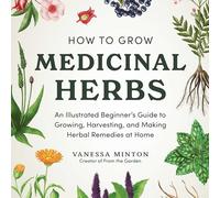 How to Grow Medicinal Herbs: An Illustrated Beginner's Guide to Growing, Harvesting, and Making Herbal Remedies at Home