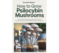 HOW TO GROW PSILOCYBIN MUSHROOMS: The Complete Guide to Growing Psilocybin Mushrooms: Cultivation Techniques, Microdosing Benefits, and Legal Considerations