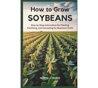 HOW TO GROW SOYBEANS: Step-by-Step Instructions for Planting, Fertilizing, and Harvesting for Maximum Profit