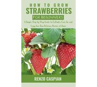 HOW TO GROW STRAWBERRIES FOR BEGINNERS: A Simple Step-by-Step Guide to Cultivate, Care for, and Enjoy Your Own Delicious Berries at Home