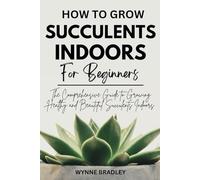 How to Grow Succulents Indoors For Beginners: The Comprehensive Guide to Growing Healthy and Beautiful Succulents Indoors
