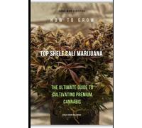 How To Grow Top Shelf Cali Marijuana: The Ultimate Guide to cultivating premium cannabis