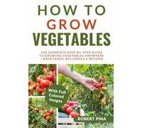 How To Grow Vegetables: The Complete Step-by-Step Guide to Growing Vegetables Anywhere-Backyards, Balconies & Beyond