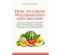 How to Grow Watermelons and Melons: A Practical Growing Guide from Seed to Harvest for Cantaloupe, Honeydew, Containers, Raised Beds, Greenhouses, and Polytunnels