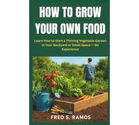 HOW TO GROW YOUR OWN FOOD: Learn How to Start a Thriving Vegetable Garden in Your Backyard or Small Space - No Experience