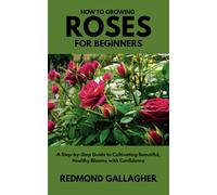 How to Growing Roses for Beginners: A Step-by-Step Guide to Cultivating Beautiful, Healthy Blooms with Confidence