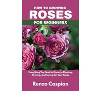 How to Growing Roses for Beginners: Everything You Need to Know to Planting, Pruning, and Caring for Your Roses