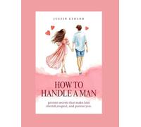 HOW TO HANDLE A MAN: PROVEN SECRETS THAT MAKE HIM CHERISH, RESPECT, AND PURSUE YOU