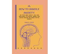HOW TO HANDLE ANXIETY: The truth about anxiety, how your brain makes you anxious, manage your anxious behavior and engage positive thoughts.