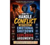 How to Handle Conflict Without Emotional Shutdown or Explosive Arguments: A Practical Guide to Healthy Communication, Emotional Regulation, Conflict Resolution, and Building Stronger Relationships Thr