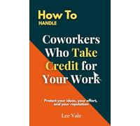 How to Handle Coworkers Who Take Credit for Your Work: Protect your ideas, your effort, and your reputation