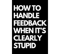 How to Handle Feedback When It’s Clearly Stupid: A Funny Gift Notebook for Co-workers, Friends, Bosses, and Family - Perfect Gag Journal for Work, Secret Santa, or White Elephant Gifts Exchange!