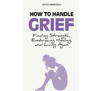 How to Handle Grief: Finding Strength, Embracing Healing, and Living Again