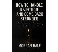 How to Handle Rejection and Come Back Stronger: Practical steps to turn ‘no’ into your next opportunity so you can keep moving forward your goals