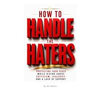 How to Handle the Haters: Protecting Your Peace While Rising Above Criticism, Jealousy, and a Lack of Support