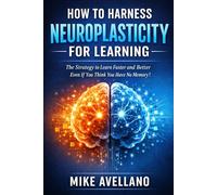 HOW TO HARNESS NEUROPLASTICITY FOR LEARNING: The Strategy to Learn Faster and Better Even If You Think You Have No Memory!